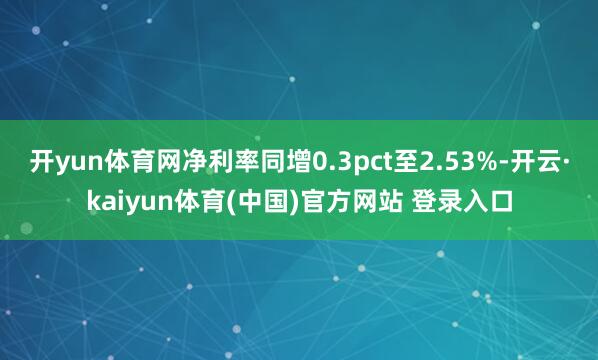 开yun体育网净利率同增0.3pct至2.53%-开云·kaiyun体育(中国)官方网站 登录入口