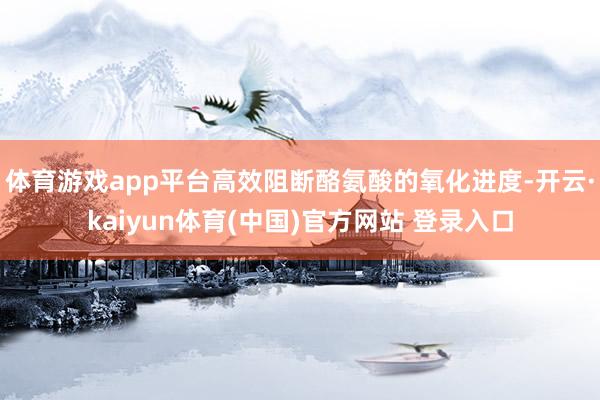 体育游戏app平台高效阻断酪氨酸的氧化进度-开云·kaiyun体育(中国)官方网站 登录入口