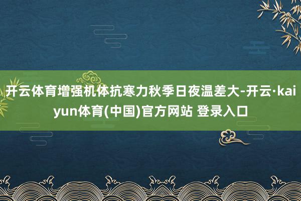 开云体育增强机体抗寒力秋季日夜温差大-开云·kaiyun体育(中国)官方网站 登录入口