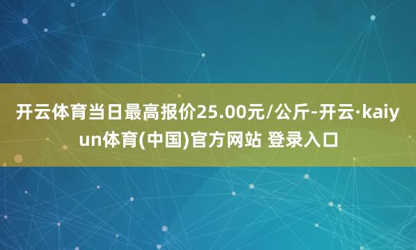 开云体育当日最高报价25.00元/公斤-开云·kaiyun体育(中国)官方网站 登录入口