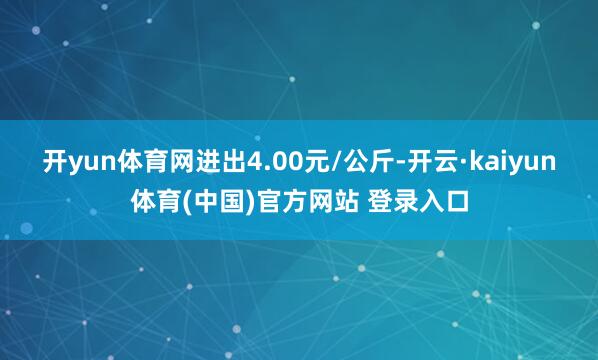 开yun体育网进出4.00元/公斤-开云·kaiyun体育(中国)官方网站 登录入口