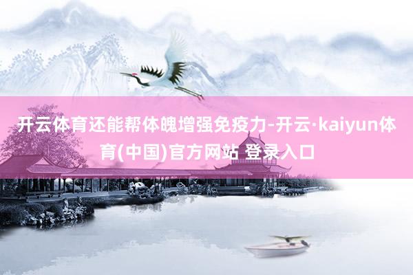 开云体育还能帮体魄增强免疫力-开云·kaiyun体育(中国)官方网站 登录入口