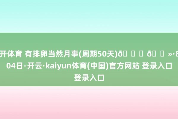 云开体育 有排卵当然月事(周期50天)👍🏻·8月04日-开云·kaiyun体育(中国)官方网站 登录入口