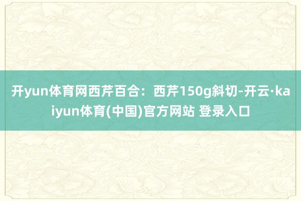 开yun体育网西芹百合：西芹150g斜切-开云·kaiyun体育(中国)官方网站 登录入口