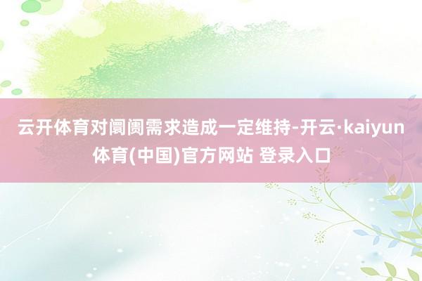 云开体育对阛阓需求造成一定维持-开云·kaiyun体育(中国)官方网站 登录入口