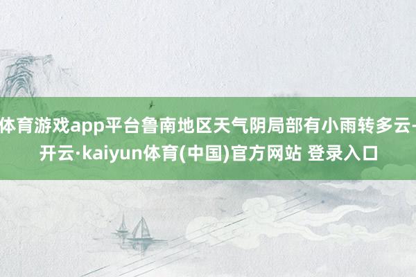 体育游戏app平台鲁南地区天气阴局部有小雨转多云-开云·kaiyun体育(中国)官方网站 登录入口