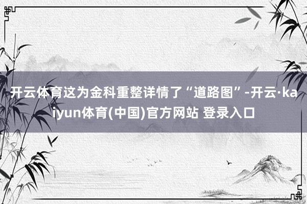 开云体育　　这为金科重整详情了“道路图”-开云·kaiyun体育(中国)官方网站 登录入口