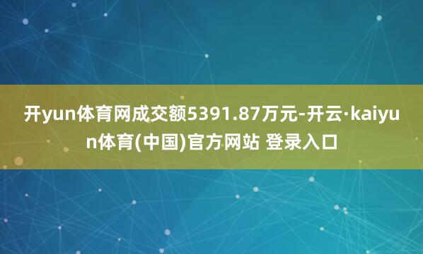 开yun体育网成交额5391.87万元-开云·kaiyun体育(中国)官方网站 登录入口