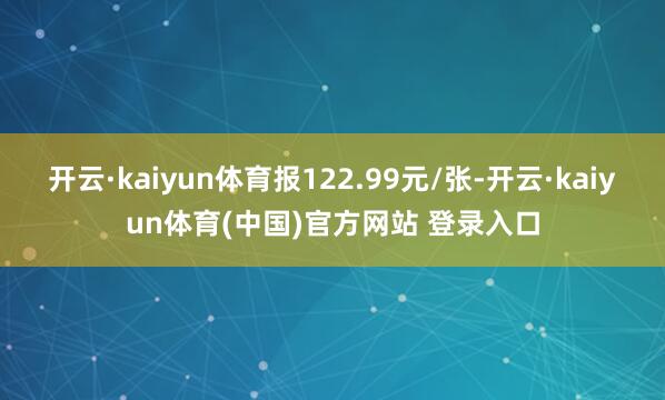 开云·kaiyun体育报122.99元/张-开云·kaiyun体育(中国)官方网站 登录入口