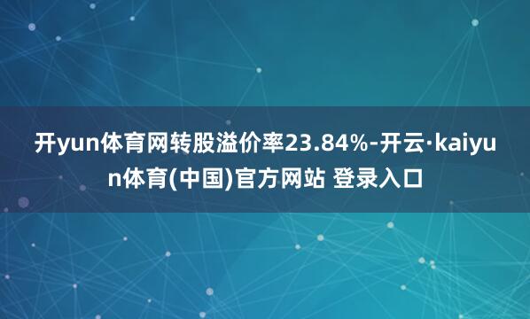 开yun体育网转股溢价率23.84%-开云·kaiyun体育(中国)官方网站 登录入口