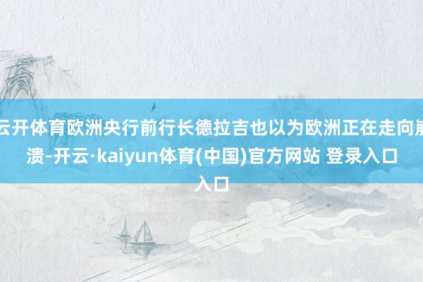 云开体育欧洲央行前行长德拉吉也以为欧洲正在走向崩溃-开云·kaiyun体育(中国)官方网站 登录入口