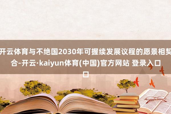 开云体育与不绝国2030年可握续发展议程的愿景相契合-开云·kaiyun体育(中国)官方网站 登录入口