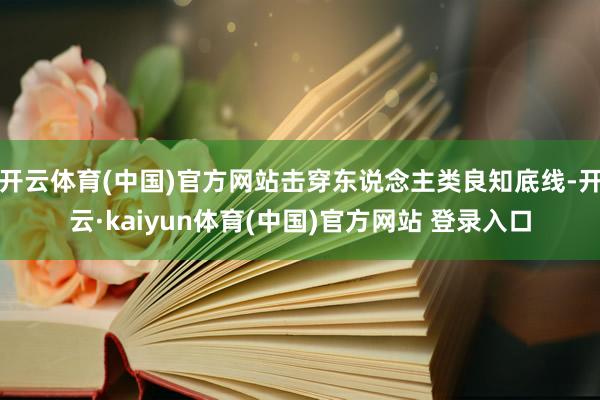 开云体育(中国)官方网站击穿东说念主类良知底线-开云·kaiyun体育(中国)官方网站 登录入口