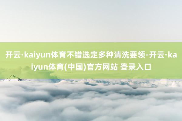 开云·kaiyun体育不错选定多种清洗要领-开云·kaiyun体育(中国)官方网站 登录入口