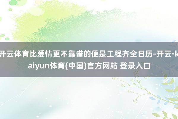 开云体育比爱情更不靠谱的便是工程齐全日历-开云·kaiyun体育(中国)官方网站 登录入口