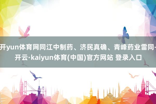 开yun体育网同江中制药、济民真确、青峰药业雷同-开云·kaiyun体育(中国)官方网站 登录入口