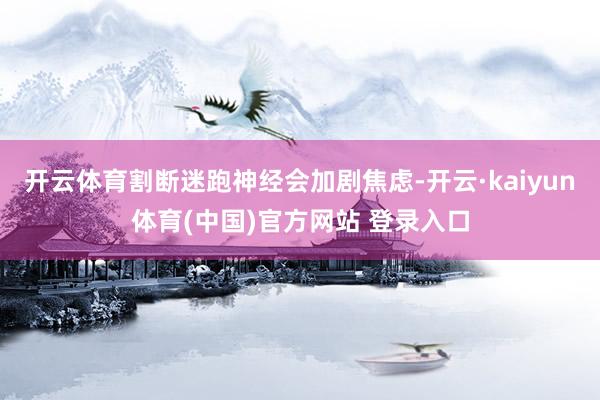 开云体育割断迷跑神经会加剧焦虑-开云·kaiyun体育(中国)官方网站 登录入口