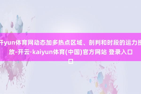 开yun体育网动态加多热点区域、剖判和时段的运力投放-开云·kaiyun体育(中国)官方网站 登录入口
