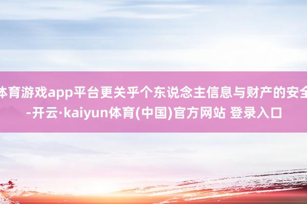 体育游戏app平台更关乎个东说念主信息与财产的安全-开云·kaiyun体育(中国)官方网站 登录入口