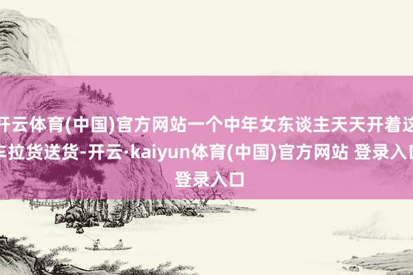 开云体育(中国)官方网站一个中年女东谈主天天开着这车拉货送货-开云·kaiyun体育(中国)官方网站 登录入口