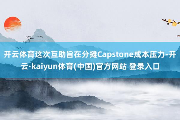 开云体育这次互助旨在分摊Capstone成本压力-开云·kaiyun体育(中国)官方网站 登录入口