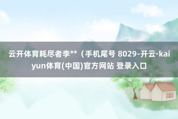 云开体育耗尽者李**(手机尾号 8029-开云·kaiyun体育(中国)官方网站 登录入口