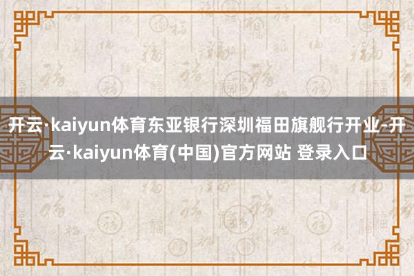 开云·kaiyun体育东亚银行深圳福田旗舰行开业-开云·kaiyun体育(中国)官方网站 登录入口