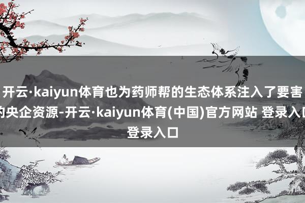 开云·kaiyun体育也为药师帮的生态体系注入了要害的央企资源-开云·kaiyun体育(中国)官方网站 登录入口