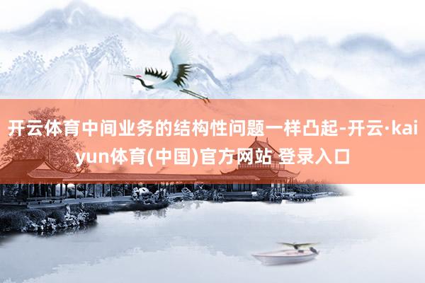 开云体育中间业务的结构性问题一样凸起-开云·kaiyun体育(中国)官方网站 登录入口