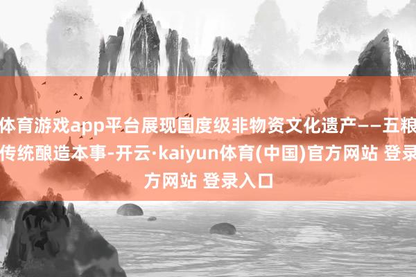 体育游戏app平台展现国度级非物资文化遗产——五粮液酒传统酿造本事-开云·kaiyun体育(中国)官方网站 登录入口