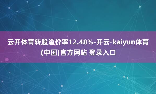 云开体育转股溢价率12.48%-开云·kaiyun体育(中国)官方网站 登录入口