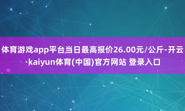 体育游戏app平台当日最高报价26.00元/公斤-开云·kaiyun体育(中国)官方网站 登录入口