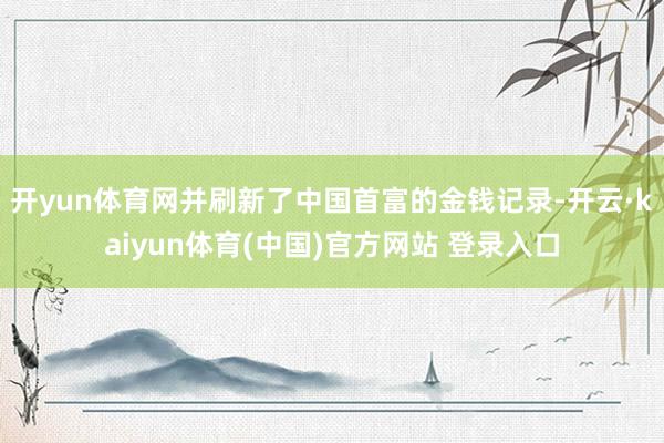 开yun体育网并刷新了中国首富的金钱记录-开云·kaiyun体育(中国)官方网站 登录入口