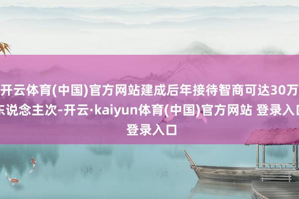 开云体育(中国)官方网站建成后年接待智商可达30万东说念主次-开云·kaiyun体育(中国)官方网站 登录入口