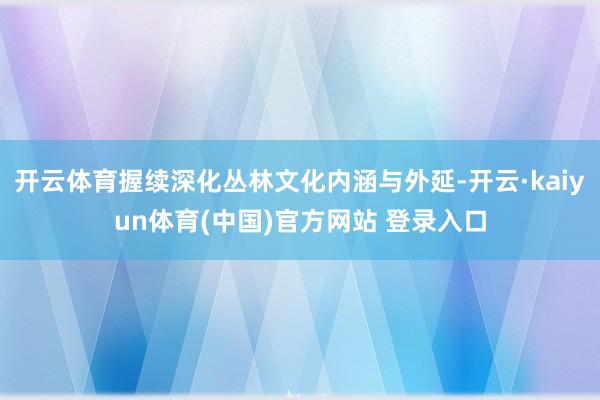 开云体育握续深化丛林文化内涵与外延-开云·kaiyun体育(中国)官方网站 登录入口
