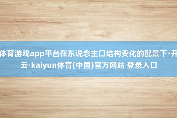 体育游戏app平台在东说念主口结构变化的配景下-开云·kaiyun体育(中国)官方网站 登录入口