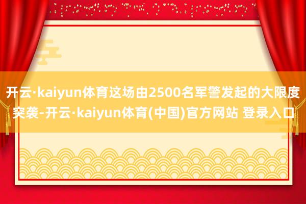 开云·kaiyun体育这场由2500名军警发起的大限度突袭-开云·kaiyun体育(中国)官方网站 登录入口