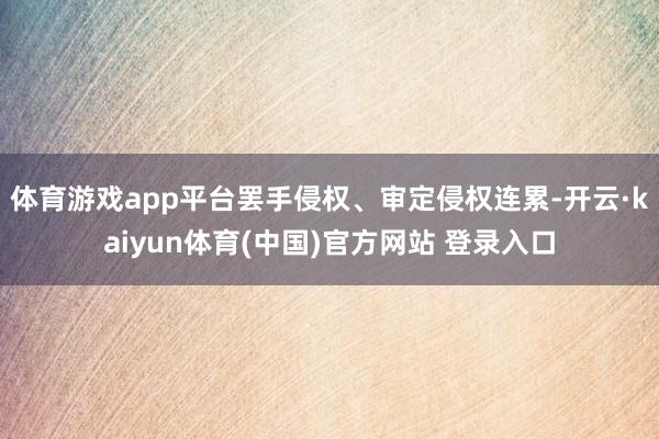 体育游戏app平台罢手侵权、审定侵权连累-开云·kaiyun体育(中国)官方网站 登录入口