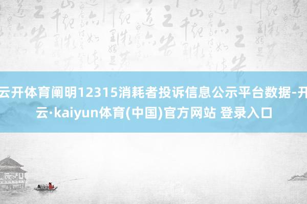 云开体育阐明12315消耗者投诉信息公示平台数据-开云·kaiyun体育(中国)官方网站 登录入口
