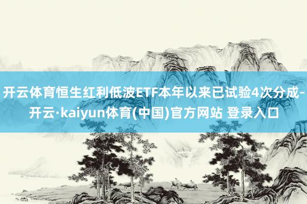 开云体育恒生红利低波ETF本年以来已试验4次分成-开云·kaiyun体育(中国)官方网站 登录入口