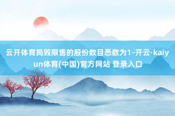 云开体育捣毁限售的股份数目悉数为1-开云·kaiyun体育(中国)官方网站 登录入口