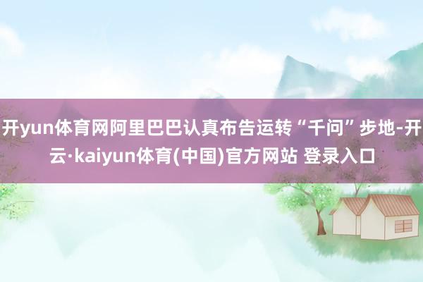 开yun体育网阿里巴巴认真布告运转“千问”步地-开云·kaiyun体育(中国)官方网站 登录入口