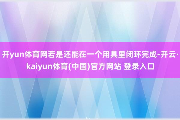 开yun体育网若是还能在一个用具里闭环完成-开云·kaiyun体育(中国)官方网站 登录入口