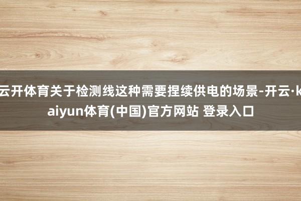 云开体育关于检测线这种需要捏续供电的场景-开云·kaiyun体育(中国)官方网站 登录入口