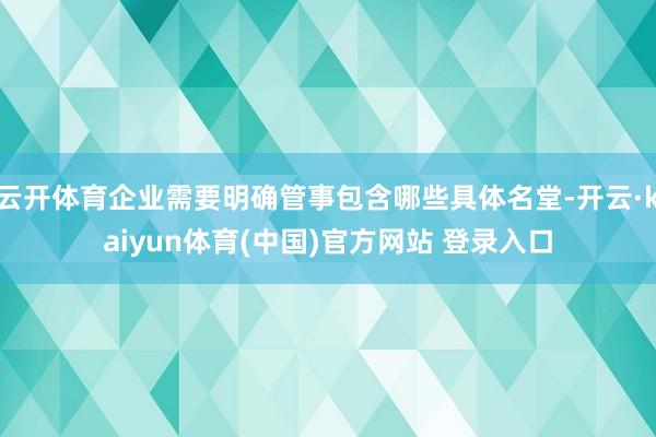 云开体育企业需要明确管事包含哪些具体名堂-开云·kaiyun体育(中国)官方网站 登录入口