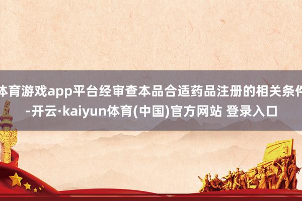 体育游戏app平台经审查本品合适药品注册的相关条件-开云·kaiyun体育(中国)官方网站 登录入口