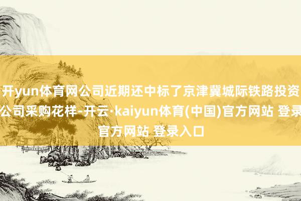 开yun体育网公司近期还中标了京津冀城际铁路投资有限公司采购花样-开云·kaiyun体育(中国)官方网站 登录入口