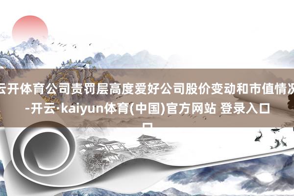 云开体育公司责罚层高度爱好公司股价变动和市值情况-开云·kaiyun体育(中国)官方网站 登录入口