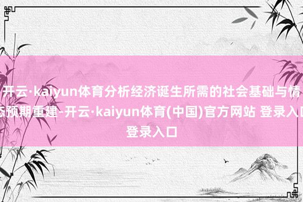 开云·kaiyun体育分析经济诞生所需的社会基础与情态预期重建-开云·kaiyun体育(中国)官方网站 登录入口
