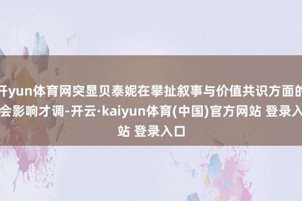 开yun体育网突显贝泰妮在攀扯叙事与价值共识方面的社会影响才调-开云·kaiyun体育(中国)官方网站 登录入口